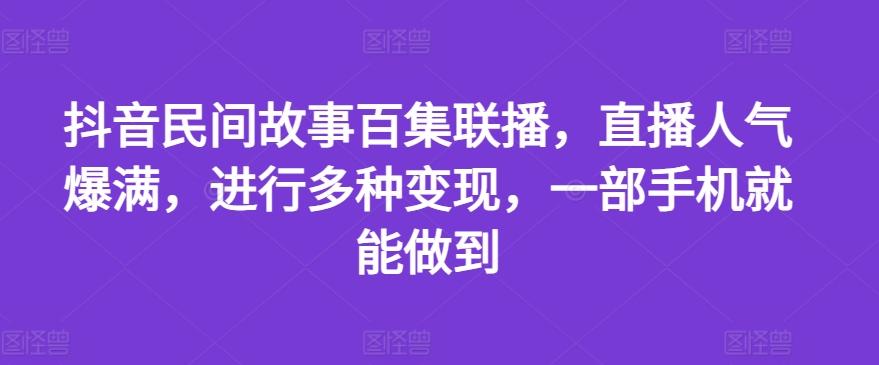 抖音民间故事百集联播，直播人气爆满，进行多种变现，一部手机就能做到【揭秘】互联网行业-互联网创业-创业网-知识创造价值 新生无限可能网创星球