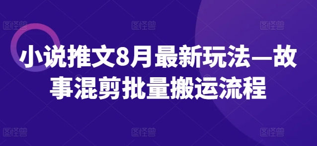 小说推文8月最新玩法—故事混剪批量搬运流程互联网行业-互联网创业-创业网-知识创造价值 新生无限可能网创星球