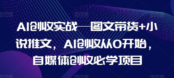AI创收实战—图文带货+小说推文，AI创收从0开始，自媒体创收必学项目互联网行业-互联网创业-创业网-知识创造价值 新生无限可能网创星球