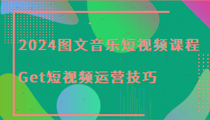 2024图文音乐短视频课程-Get短视频运营技巧互联网行业-互联网创业-创业网-知识创造价值 新生无限可能网创星球