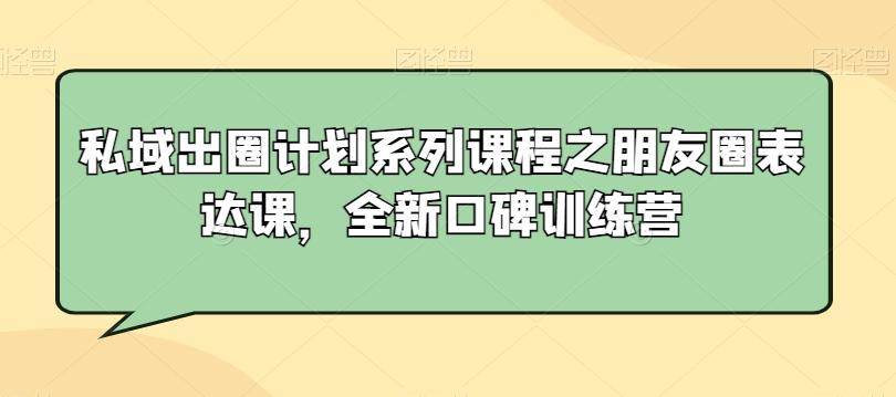 私域出圈计划系列课程之朋友圈表达课，全新口碑训练营互联网行业-互联网创业-创业网-知识创造价值 新生无限可能网创星球