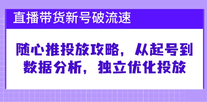 直播带货新号破 流速：随心推投放攻略，从起号到数据分析，独立优化投放互联网行业-互联网创业-创业网-知识创造价值 新生无限可能网创星球