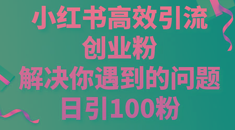 小红书高效引流创业粉，解决你遇到的问题，日引100粉互联网行业-互联网创业-创业网-知识创造价值 新生无限可能网创星球