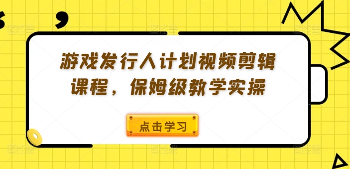 游戏发行人计划视频剪辑课程，保姆级教学实操互联网行业-互联网创业-创业网-知识创造价值 新生无限可能网创星球
