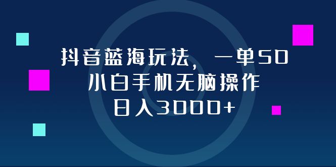 抖音蓝海玩法，一单50，小白手机无脑操作，日入3000+互联网行业-互联网创业-创业网-知识创造价值 新生无限可能网创星球