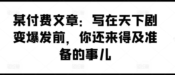 某付费文章：写在天下剧变爆发前，你还来得及准备的事儿互联网行业-互联网创业-创业网-知识创造价值 新生无限可能网创星球