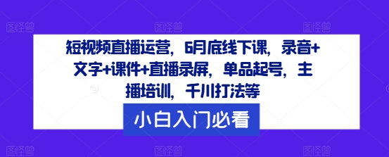 短视频直播运营，6月底线下课，录音+文字+课件+直播录屏，单品起号，主播培训，千川打法等互联网行业-互联网创业-创业网-知识创造价值 新生无限可能网创星球