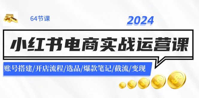 2024小红书电商实战运营课：账号搭建/开店流程/选品/爆款笔记/截流/变现互联网行业-互联网创业-创业网-知识创造价值 新生无限可能网创星球