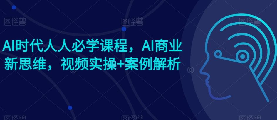 AI时代人人必学课程，AI商业新思维，视频实操+案例解析【赠AI商业爆款案例】互联网行业-互联网创业-创业网-知识创造价值 新生无限可能网创星球