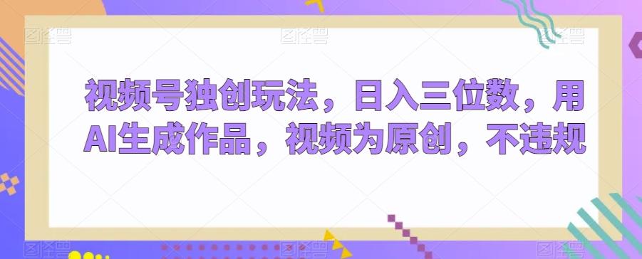 视频号独创玩法，日入三位数，用AI生成作品，视频为原创，不违规互联网行业-互联网创业-创业网-知识创造价值 新生无限可能网创星球