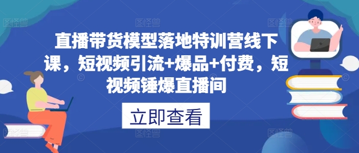 直播带货模型落地特训营线下课，​短视频引流+爆品+付费，短视频锤爆直播间互联网行业-互联网创业-创业网-知识创造价值 新生无限可能网创星球