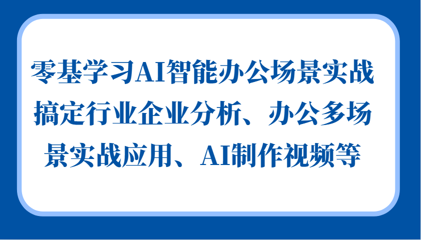 零基学习AI智能办公场景实战，搞定行业企业分析、办公多场景实战应用、AI制作视频等互联网行业-互联网创业-创业网-知识创造价值 新生无限可能网创星球