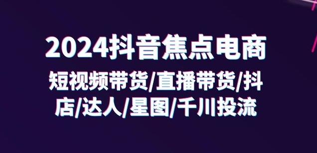 2024抖音焦点电商：短视频带货/直播带货/抖店/达人/星图/千川投流/32节课互联网行业-互联网创业-创业网-知识创造价值 新生无限可能网创星球