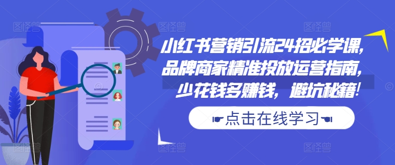 小红书营销引流24招必学课，品牌商家精准投放运营指南，少花钱多赚钱，避坑秘籍!互联网行业-互联网创业-创业网-知识创造价值 新生无限可能网创星球