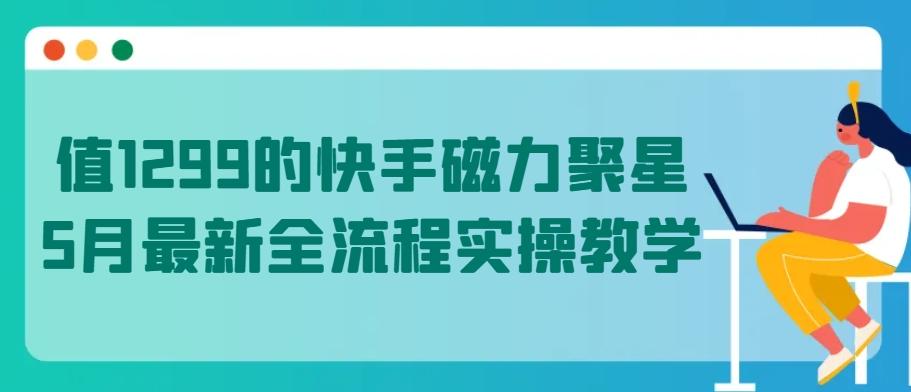 值1299的快手磁力聚星5月最新全流程实操教学【揭秘】互联网行业-互联网创业-创业网-知识创造价值 新生无限可能网创星球