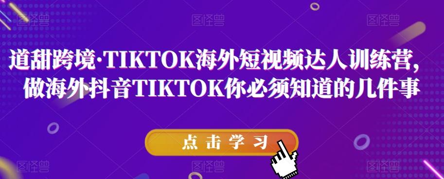 道甜跨境·TIKTOK海外短视频达人训练营，做海外抖音TIKTOK你必须知道的几件事互联网行业-互联网创业-创业网-知识创造价值 新生无限可能网创星球