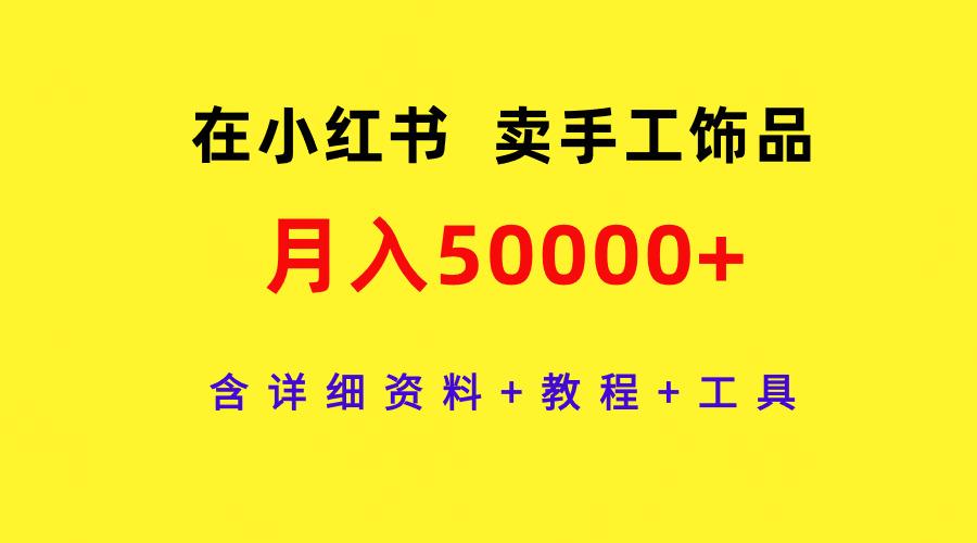 (9585期)在小红书卖手工饰品，月入50000+，含详细资料+教程+工具互联网行业-互联网创业-创业网-知识创造价值 新生无限可能网创星球
