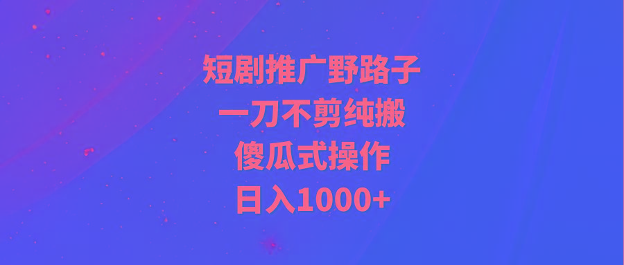 (9586期)短剧推广野路子，一刀不剪纯搬运，傻瓜式操作，日入1000+互联网行业-互联网创业-创业网-知识创造价值 新生无限可能网创星球