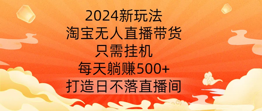 2024新玩法，淘宝无人直播带货，只需挂机，每天躺赚500+ 打造日不落直播间【揭秘】互联网行业-互联网创业-创业网-知识创造价值 新生无限可能网创星球