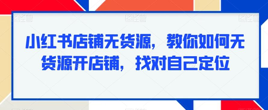 小红书店铺无货源，教你如何无货源开店铺，找对自己定位互联网行业-互联网创业-创业网-知识创造价值 新生无限可能网创星球