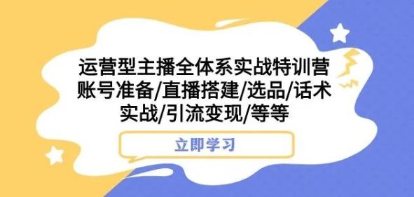 运营型主播全体系实战特训营，账号准备/直播搭建/选品/话术实战/引流变现/等等互联网行业-互联网创业-创业网-知识创造价值 新生无限可能网创星球