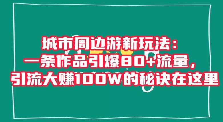 城市周边游新玩法：一条作品引爆80+流量，引流大赚100W的秘诀在这里【揭秘】互联网行业-互联网创业-创业网-知识创造价值 新生无限可能网创星球