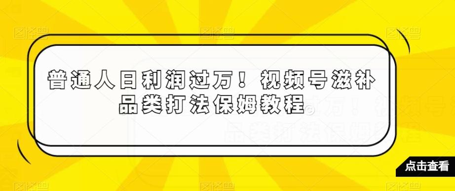 普通人日利润过万！视频号滋补品类打法保姆教程【揭秘】互联网行业-互联网创业-创业网-知识创造价值 新生无限可能网创星球