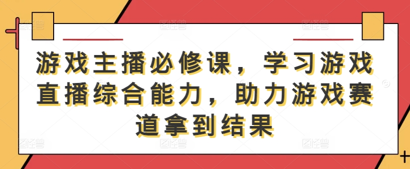 游戏主播必修课，学习游戏直播综合能力，助力游戏赛道拿到结果互联网行业-互联网创业-创业网-知识创造价值 新生无限可能网创星球