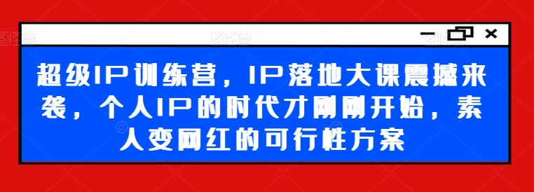 超级IP训练营，IP落地大课震撼来袭，个人IP的时代才刚刚开始，素人变网红的可行性方案互联网行业-互联网创业-创业网-知识创造价值 新生无限可能网创星球
