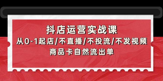 (9705期)抖店运营实战课：从0-1起店/不直播/不投流/不发视频/商品卡自然流出单互联网行业-互联网创业-创业网-知识创造价值 新生无限可能网创星球