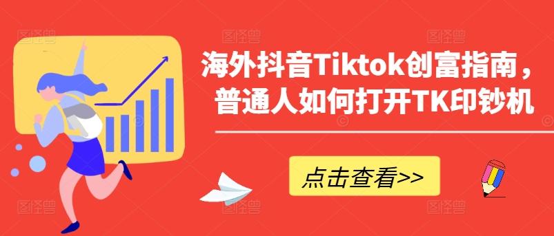 海外抖音Tiktok创富指南，普通人如何打开TK印钞机互联网行业-互联网创业-创业网-知识创造价值 新生无限可能网创星球