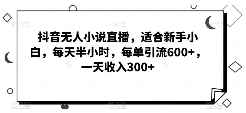 抖音无人小说直播，适合新手小白，每天半小时，每单引流600+，一天收入300+互联网行业-互联网创业-创业网-知识创造价值 新生无限可能网创星球