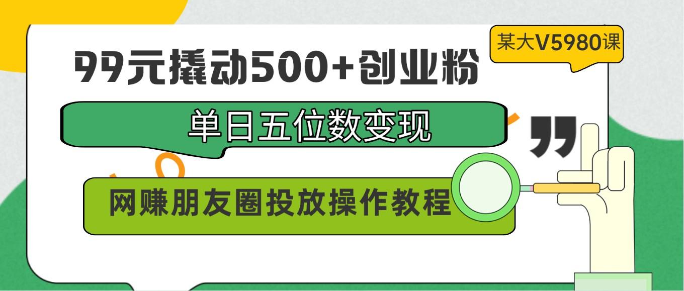 99元撬动500+创业粉，单日五位数变现，网赚朋友圈投放操作教程价值5980！互联网行业-互联网创业-创业网-知识创造价值 新生无限可能网创星球