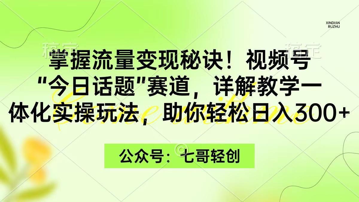 (9437期)掌握流量变现秘诀！视频号“今日话题”赛道，一体化实操玩法，助你日入300+互联网行业-互联网创业-创业网-知识创造价值 新生无限可能网创星球