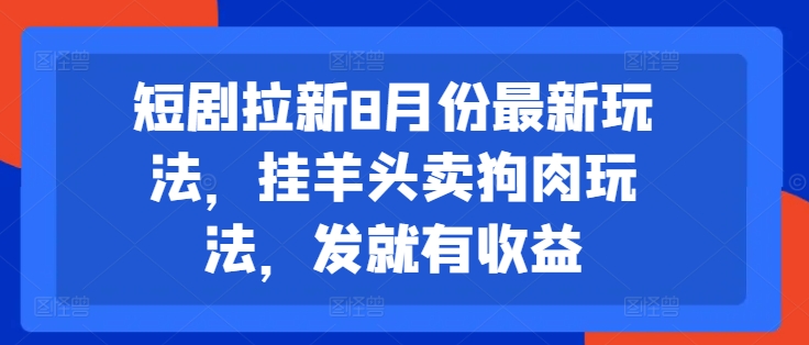 短剧拉新8月份最新玩法，挂羊头卖狗肉玩法，发就有收益互联网行业-互联网创业-创业网-知识创造价值 新生无限可能网创星球