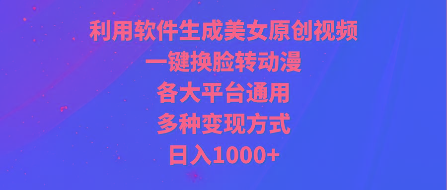 (9482期)利用软件生成美女原创视频，一键换脸转动漫，各大平台通用，多种变现方式互联网行业-互联网创业-创业网-知识创造价值 新生无限可能网创星球