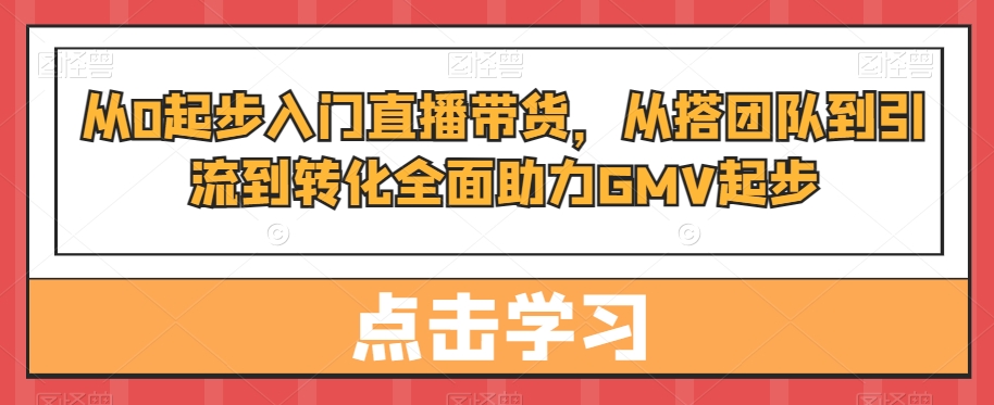 从0起步入门直播带货，​从搭团队到引流到转化全面助力GMV起步互联网行业-互联网创业-创业网-知识创造价值 新生无限可能网创星球
