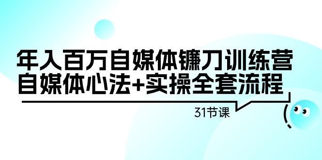年入百万自媒体镰刀训练营：自媒体心法+实操全套流程(31节课)互联网行业-互联网创业-创业网-知识创造价值 新生无限可能网创星球