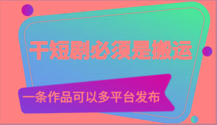 干短剧必须是搬运，一条作品可以多平台发布(附送软件)互联网行业-互联网创业-创业网-知识创造价值 新生无限可能网创星球