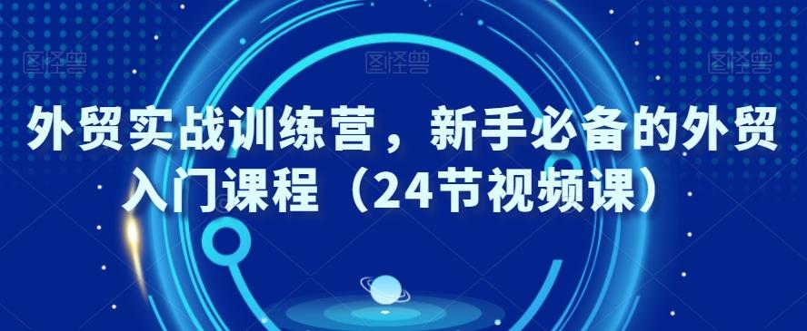 外贸实战训练营，新手必备的外贸入门课程（24节视频课）互联网行业-互联网创业-创业网-知识创造价值 新生无限可能网创星球