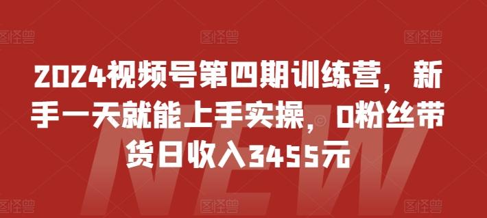 2024视频号第四期训练营，新手一天就能上手实操，0粉丝带货日收入3455元互联网行业-互联网创业-创业网-知识创造价值 新生无限可能网创星球
