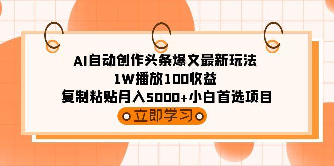(9260期)AI自动创作头条爆文最新玩法 1W播放100收益 复制粘贴月入5000+小白首选项目互联网行业-互联网创业-创业网-知识创造价值 新生无限可能网创星球
