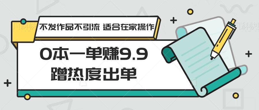 0本一单赚9.9蹭热度出单，不发作品不引流 适合在家操作互联网行业-互联网创业-创业网-知识创造价值 新生无限可能网创星球