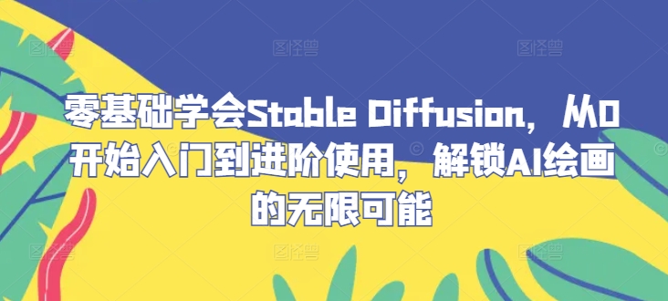零基础学会Stable Diffusion，从0开始入门到进阶使用，解锁AI绘画的无限可能互联网行业-互联网创业-创业网-知识创造价值 新生无限可能网创星球