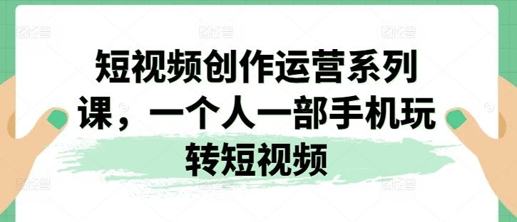 短视频创作运营系列课，一个人一部手机玩转短视频互联网行业-互联网创业-创业网-知识创造价值 新生无限可能网创星球