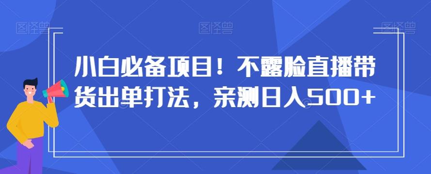小白必备项目！不露脸直播带货出单打法，亲测日入500+【揭秘】互联网行业-互联网创业-创业网-知识创造价值 新生无限可能网创星球