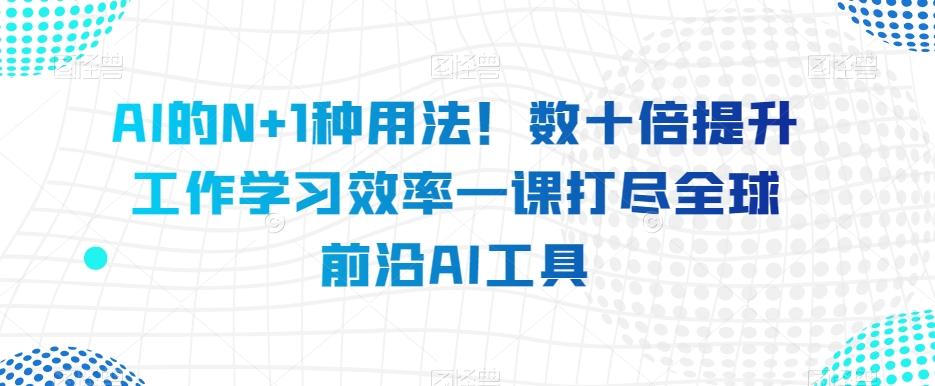 AI的N+1种用法！数十倍提升工作学习效率一课打尽全球前沿AI工具互联网行业-互联网创业-创业网-知识创造价值 新生无限可能网创星球