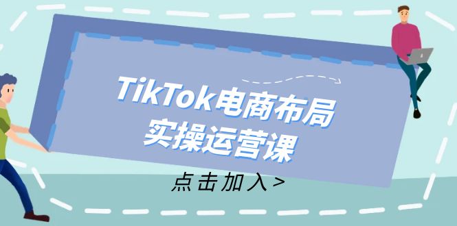 TikTok电商布局实操运营课：从新手到精通，成为TikTok带货运营高手互联网行业-互联网创业-创业网-知识创造价值 新生无限可能网创星球