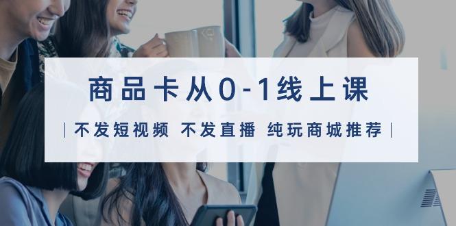 (9834期)商品卡从0-1线上课(不发短视频 不发直播 纯玩商城推荐)32节课互联网行业-互联网创业-创业网-知识创造价值 新生无限可能网创星球