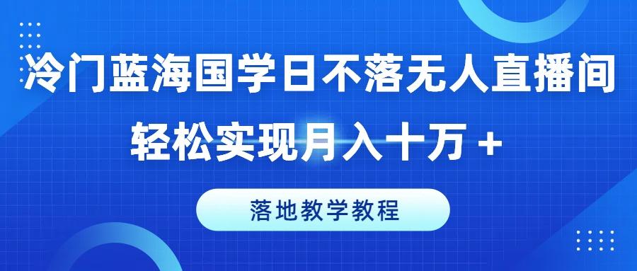 冷门蓝海国学日不落无人直播间，轻松实现月入十万+，落地教学教程【揭秘】互联网行业-互联网创业-创业网-知识创造价值 新生无限可能网创星球